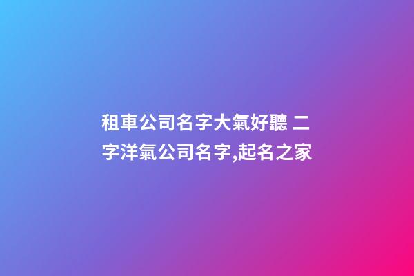 租車公司名字大氣好聽 二字洋氣公司名字,起名之家-第1張-公司起名-玄機派